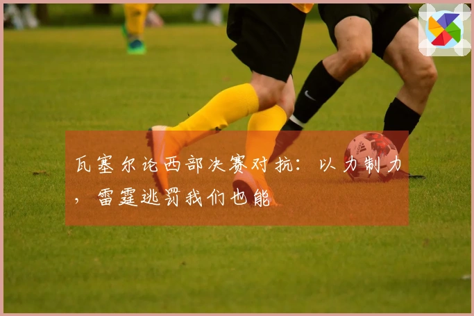 瓦塞尔论西部决赛对抗：以力制力，雷霆逃罚我们也能