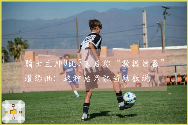 骑士主帅0比3落后称“数据该赢”遭怒批：这种话只配当助教说
