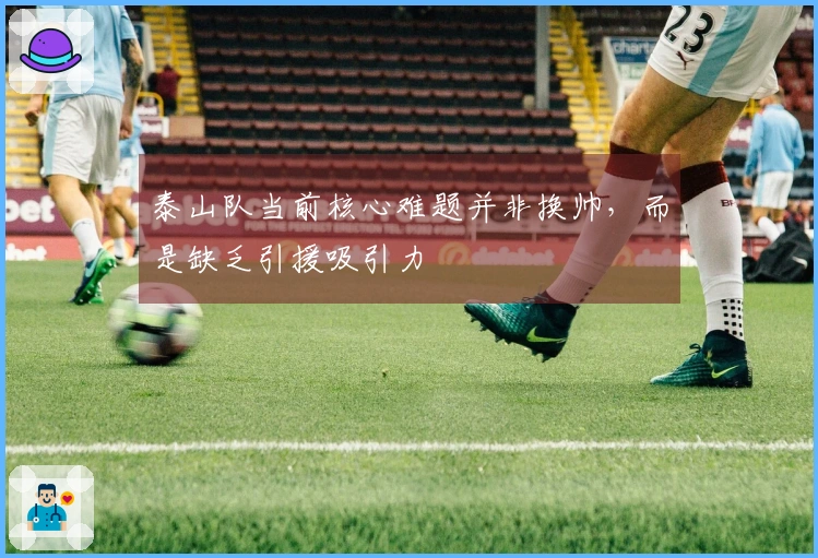 泰山队当前核心难题并非换帅，而是缺乏引援吸引力