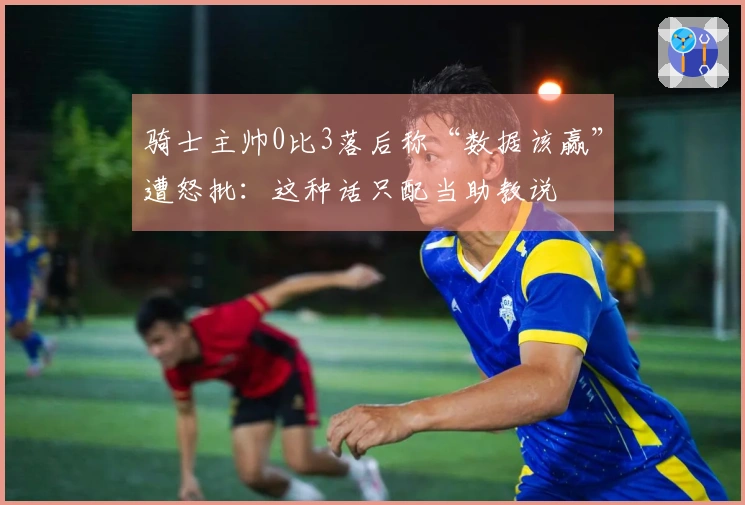 骑士主帅0比3落后称“数据该赢”遭怒批：这种话只配当助教说