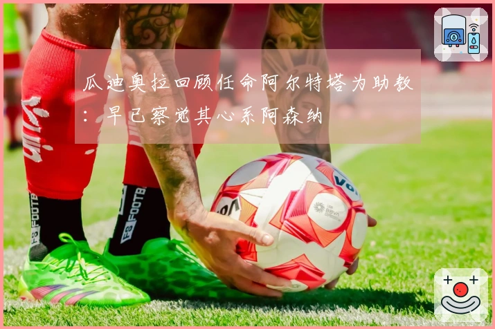 瓜迪奥拉回顾任命阿尔特塔为助教：早已察觉其心系阿森纳