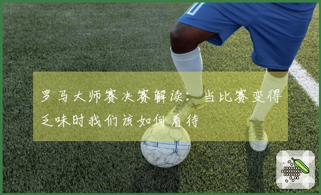 罗马大师赛决赛解读：当比赛变得乏味时我们该如何看待